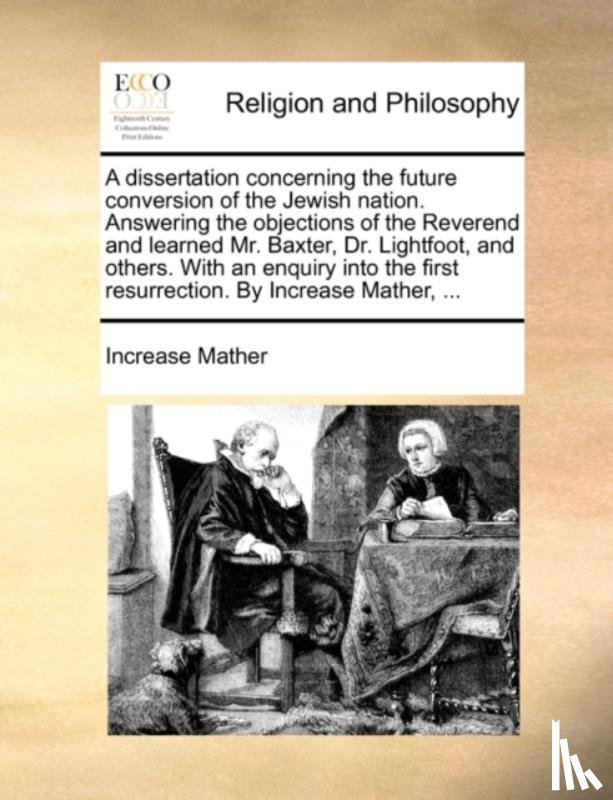 Mather, Increase - A Dissertation Concerning the Future Conversion of the Jewish Nation. Answering the Objections of the Reverend and Learned Mr. Baxter, Dr. Lightfoot, and Others. with an Enquiry Into the First Resurrection. by Increase Mather, ...