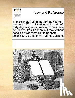 Multiple Contributors - The Burlington Almanack for the Year of Our Lord 1774. ... Fitted to the Latitude of Forty Degrees, and a Meridian of Near Five Hours West from London; But May Without Sensible Error Serve All the Northern Colonies. ... by Timothy Trueman, Philom.