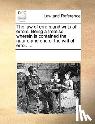 Multiple Contributors - The Law of Errors and Writs of Errors. Being a Treatise Wherein Is Contained the Nature and End of the Writ of Error. ...