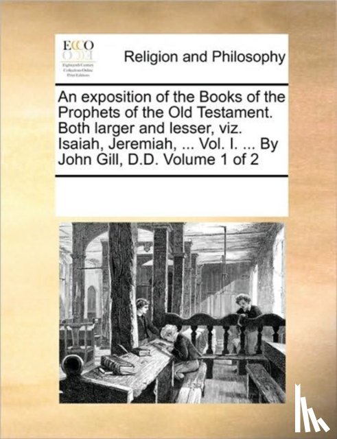 Multiple Contributors - An exposition of the Books of the Prophets of the Old Testament. Both larger and lesser, viz. Isaiah, Jeremiah, ... Vol. I. ... By John Gill, D.D. Volume 1 of 2