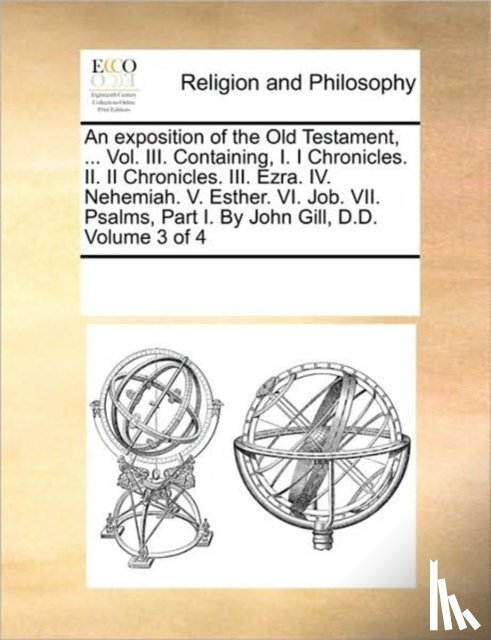 Multiple Contributors - An exposition of the Old Testament, ... Vol. III. Containing, I. I Chronicles. II. II Chronicles. III. Ezra. IV. Nehemiah. V. Esther. VI. Job. VII. Psalms, Part I. By John Gill, D.D. Volume 3 of 4