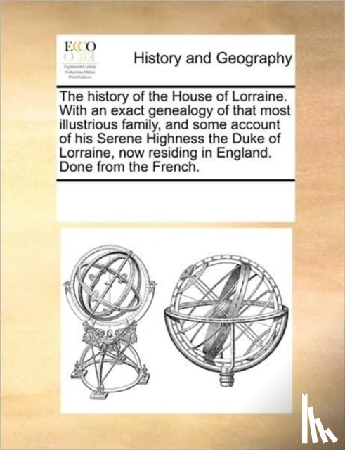 Multiple Contributors - The history of the House of Lorraine. With an exact genealogy of that most illustrious family, and some account of his Serene Highness the Duke of Lorraine, now residing in England. Done from the French.
