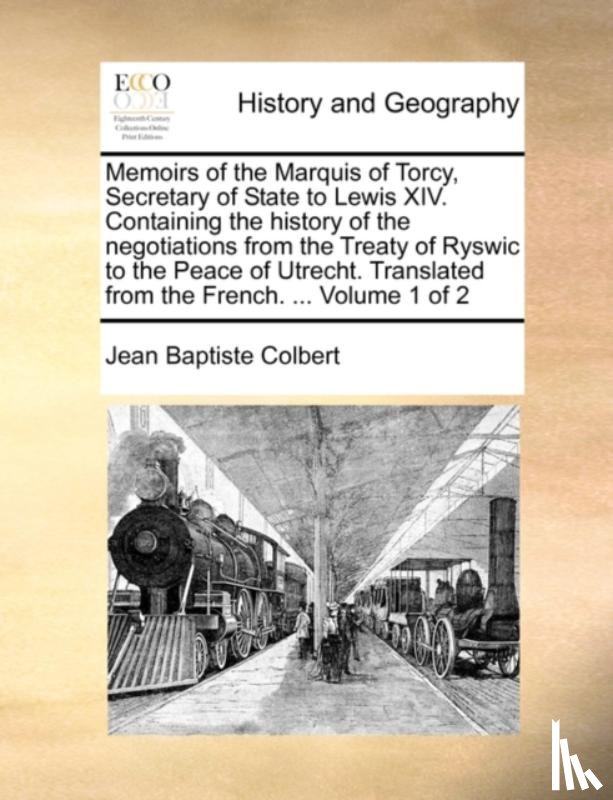 Colbert, Jean Baptiste - Memoirs of the Marquis of Torcy, Secretary of State to Lewis XIV. Containing the history of the negotiations from the Treaty of Ryswic to the Peace of Utrecht. Translated from the French. ... Volume 1 of 2