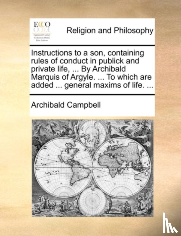 Campbell, Archibald - Instructions to a Son, Containing Rules of Conduct in Publick and Private Life, ... by Archibald Marquis of Argyle. ... to Which Are Added ... General Maxims of Life. ...