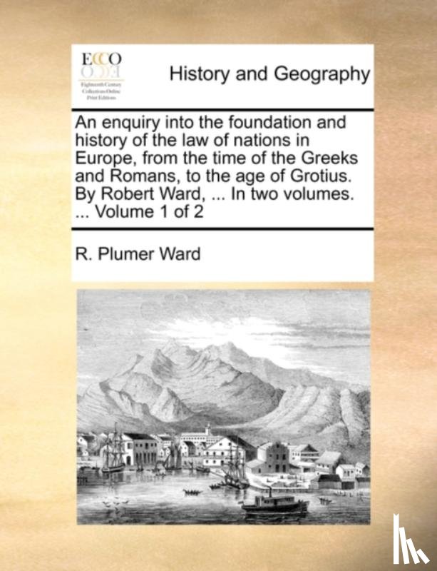 Ward, R Plumer - An enquiry into the foundation and history of the law of nations in Europe, from the time of the Greeks and Romans, to the age of Grotius. By Robert Ward, ... In two volumes. ... Volume 1 of 2