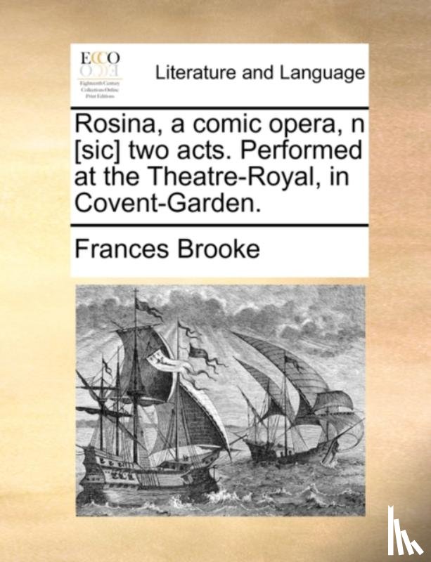 Brooke, Frances - Rosina, a comic opera, n [sic] two acts. Performed at the Theatre-Royal, in Covent-Garden.