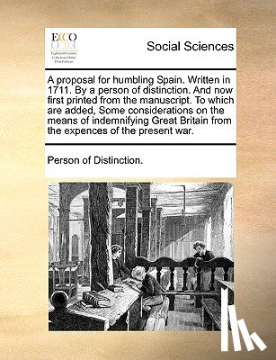 Person of Distinction - A Proposal for Humbling Spain. Written in 1711. by a Person of Distinction. and Now First Printed from the Manuscript. to Which Are Added, Some Considerations on the Means of Indemnifying Great Britain from the Expences of the Present War.