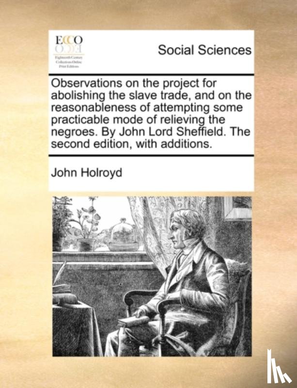 Holroyd, John - Observations on the project for abolishing the slave trade, and on the reasonableness of attempting some practicable mode of relieving the negroes. By John Lord Sheffield. The second edition, with additions.