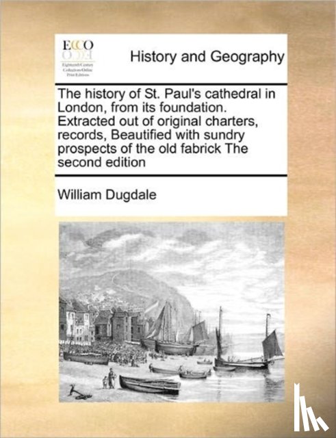 Dugdale, William - The History of St. Paul's Cathedral in London, from Its Foundation. Extracted Out of Original Charters, Records, Beautified with Sundry Prospects of the Old Fabrick the Second Edition