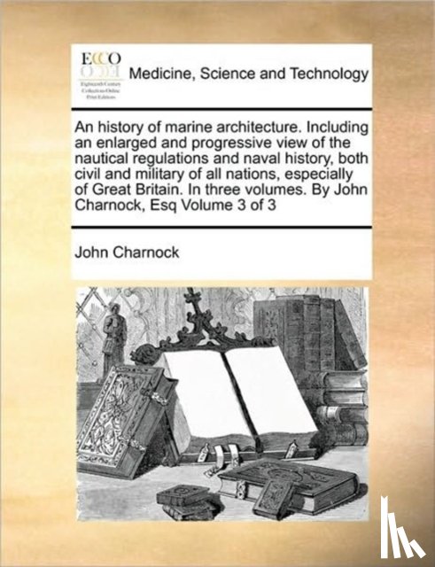 Charnock, John - An history of marine architecture. Including an enlarged and progressive view of the nautical regulations and naval history, both civil and military of all nations, especially of Great Britain. In three volumes. By John Charnock, Esq Volume 3 of 3