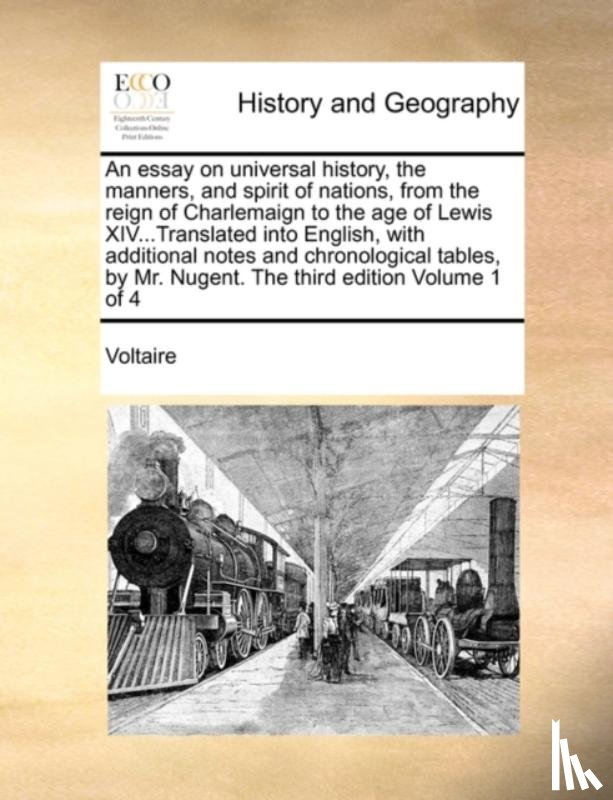 Voltaire - An Essay on Universal History, the Manners, and Spirit of Nations, from the Reign of Charlemaign to the Age of Lewis XIV...Translated Into English, with Additional Notes and Chronological Tables, by Mr. Nugent. the Third Edition Volume 1 of 4