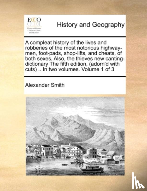 Smith, Alexander Captain - A Compleat History of the Lives and Robberies of the Most Notorious Highway-Men, Foot-Pads, Shop-Lifts, and Cheats, of Both Sexes, Also, the Thieves