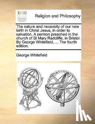 Whitefield, George - The Nature and Necessity of Our New Birth in Christ Jesus, in Order to Salvation. a Sermon Preached in the Church of St Mary Radcliffe, in Bristol. by George Whitefield, ... the Fourth Edition.