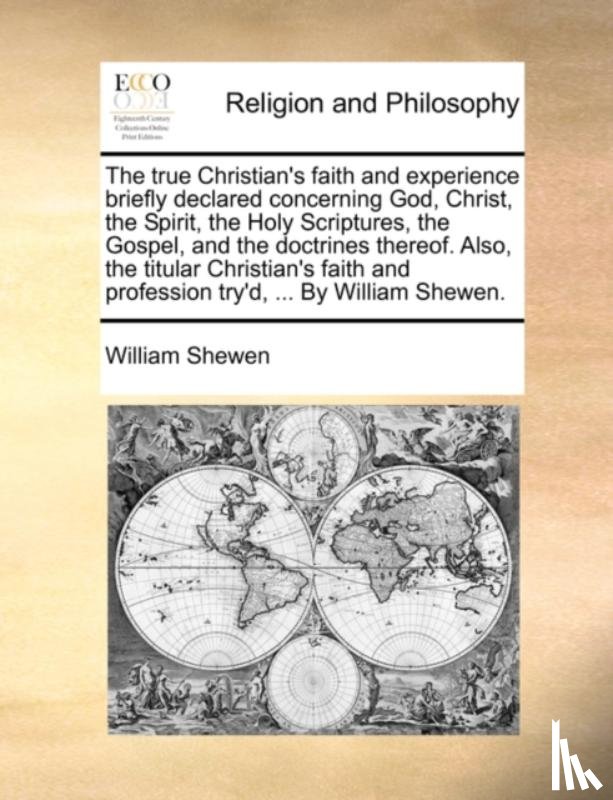 Shewen, William - The True Christian's Faith and Experience Briefly Declared Concerning God, Christ, the Spirit, the Holy Scriptures, the Gospel, and the Doctrines Thereof. Also, the Titular Christian's Faith and Profession Try'd, ... by William Shewen.