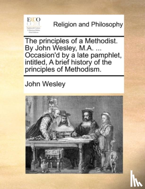 Wesley, John - The principles of a Methodist. By John Wesley, M.A. ... Occasion'd by a late pamphlet, intitled, A brief history of the principles of Methodism.