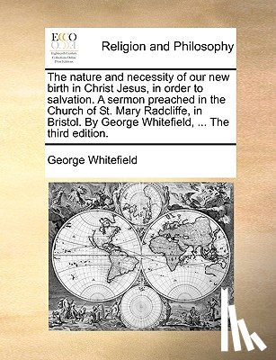 Whitefield, George - The Nature and Necessity of Our New Birth in Christ Jesus, in Order to Salvation. a Sermon Preached in the Church of St. Mary Radcliffe, in Bristol. by George Whitefield, ... the Third Edition.