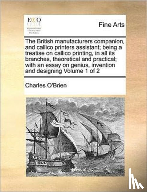 O'Brien, Charles (Carleton University) - The British manufacturers companion, and callico printers assistant; being a treatise on callico printing, in all its branches, theoretical and practical; with an essay on genius, invention and designing Volume 1 of 2