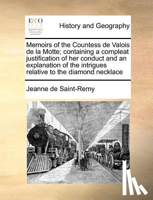 Saint-Remy, Jeanne De - Memoirs of the Countess de Valois de la Motte; Containing a Compleat Justification of Her Conduct and an Explanation of the Intrigues Relative to the Diamond Necklace