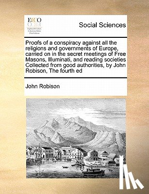 Robison, John - Proofs of a conspiracy against all the religions and governments of Europe, carried on in the secret meetings of Free Masons, Illuminati, and reading societies Collected from good authorities, by John Robison, The fourth ed