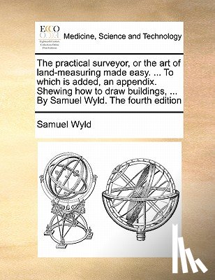 Wyld, Samuel - The Practical Surveyor, or the Art of Land-Measuring Made Easy. ... to Which Is Added, an Appendix. Shewing How to Draw Buildings, ... by Samuel Wyld. the Fourth Edition