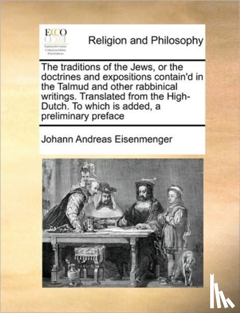Eisenmenger, Johann Andreas - The Traditions of the Jews, or the Doctrines and Expositions Contain'd in the Talmud and Other Rabbinical Writings. Translated from the High-Dutch. to Which Is Added, a Preliminary Preface Volume 1 of 2