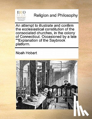 Hobart, Noah - An Attempt to Illustrate and Confirm the Ecclesiastical Constitution of the Consociated Churches, in the Colony of Connecticut. Occasioned by a Late "Explanation of the Saybrook Platform.