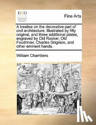 Chambers, William - A Treatise on the Decorative Part of Civil Architecture. Illustrated by Fifty Original, and Three Additional Plates, Engraved by Old Rooker, Old Foudrinier, Charles Grignion, and Other Eminent Hands.
