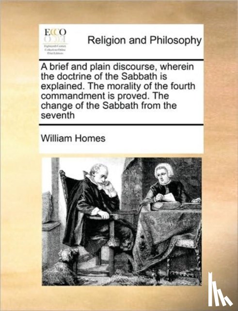 Homes, William - A Brief and Plain Discourse, Wherein the Doctrine of the Sabbath Is Explained. the Morality of the Fourth Commandment Is Proved. the Change of the Sabbath from the Seventh