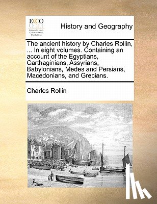 Rollin, Charles - The Ancient History by Charles Rollin, ... in Eight Volumes. Containing an Account of the Egyptians, Carthaginians, Assyrians, Babylonians, Medes and Persians, Macedonians, and Grecians.
