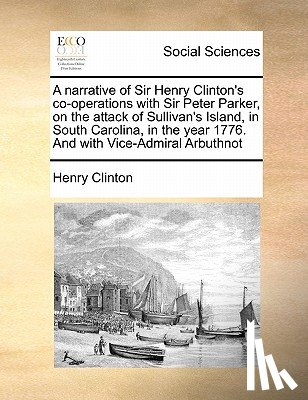 Clinton, Henry - A Narrative of Sir Henry Clinton's Co-Operations with Sir Peter Parker, on the Attack of Sullivan's Island, in South Carolina, in the Year 1776. and with Vice-Admiral Arbuthnot