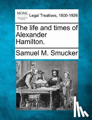 Smucker, Samuel Mosheim - The Life and Times of Alexander Hamilton.