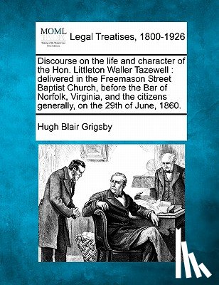 Grigsby, Hugh Blair - Discourse on the Life and Character of the Hon. Littleton Waller Tazewell: Delivered in the Freemason Street Baptist Church, Before the Bar of Norfolk