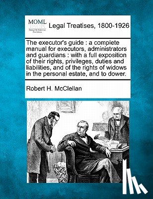 McClellan, Robert H. - The Executor's Guide: A Complete Manual for Executors, Administrators and Guardians: With a Full Exposition of Their Rights, Privileges, Dut