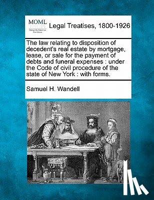 Wandell, Samuel H. - The Law Relating to Disposition of Decedent's Real Estate by Mortgage, Lease, or Sale for the Payment of Debts and Funeral Expenses: Under the Code of