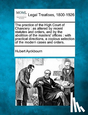 Ayckbourn, Hubert - The practice of the High Court of Chancery: as altered by recent statutes and orders, and by the abolition of the masters' offices: with practical dir