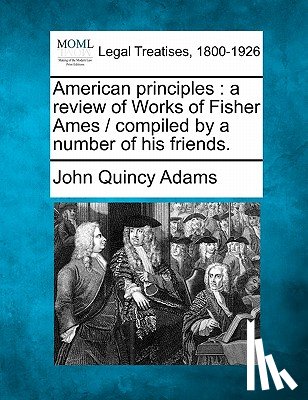 Adams, John Quincy - American Principles: A Review of Works of Fisher Ames / Compiled by a Number of His Friends.