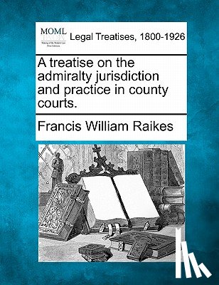 Raikes, Francis William - A Treatise on the Admiralty Jurisdiction and Practice in County Courts.