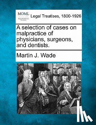Wade, Martin J. - A selection of cases on malpractice of physicians, surgeons, and dentists.