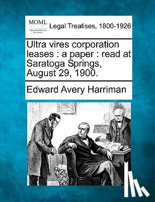 Harriman, Edward Avery - Ultra Vires Corporation Leases: A Paper: Read at Saratoga Springs, August 29, 1900.