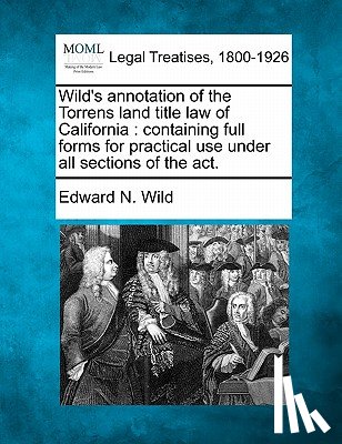 Wild, Edward N. - Wild's Annotation of the Torrens Land Title Law of California: Containing Full Forms for Practical Use Under All Sections of the ACT.