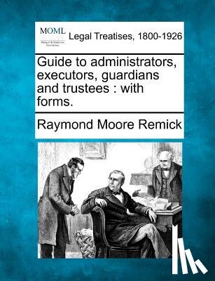 Remick, Raymond Moore - Guide to Administrators, Executors, Guardians and Trustees: With Forms.