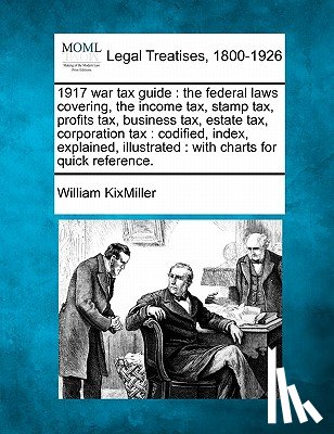 Kixmiller, William - 1917 War Tax Guide: The Federal Laws Covering, the Income Tax, Stamp Tax, Profits Tax, Business Tax, Estate Tax, Corporation Tax: Codified