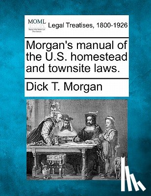 Morgan, Dick T. - Morgan's Manual of the U.S. Homestead and Townsite Laws.