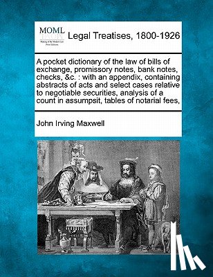 Maxwell, John Irving - A Pocket Dictionary of the Law of Bills of Exchange, Promissory Notes, Bank Notes, Checks, &C.: With an Appendix, Containing Abstracts of Acts and Sel