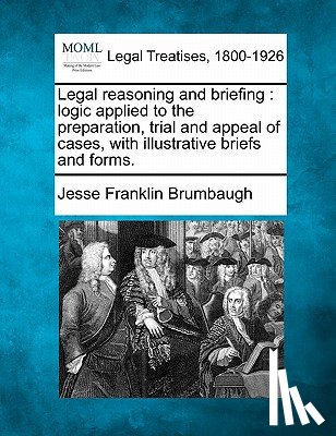 Brumbaugh, Jesse Franklin - Legal reasoning and briefing: logic applied to the preparation, trial and appeal of cases, with illustrative briefs and forms.
