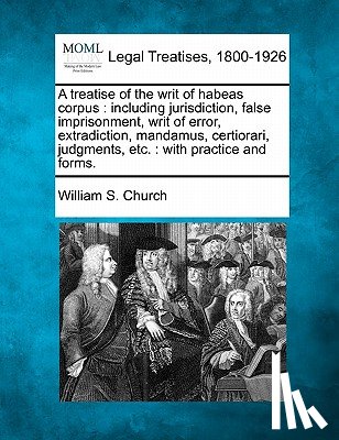 Church, William S. - A treatise of the writ of habeas corpus: including jurisdiction, false imprisonment, writ of error, extradiction, mandamus, certiorari, judgments, etc