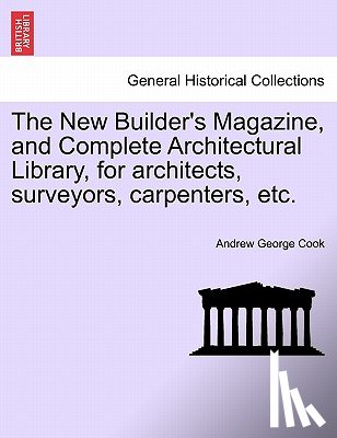 Cook, Andrew George - The New Builder's Magazine, and Complete Architectural Library, for Architects, Surveyors, Carpenters, Etc.
