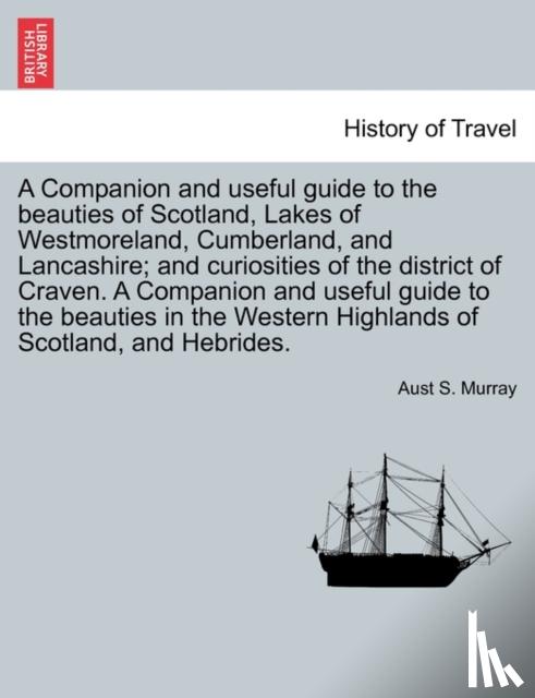 Murray, Aust S. - A Companion and useful guide to the beauties of Scotland, Lakes of Westmoreland, Cumberland, and Lancashire; and curiosities of the district of Craven. A Companion and useful guide to the beauties in the Western Highlands of Scotland, and Hebride