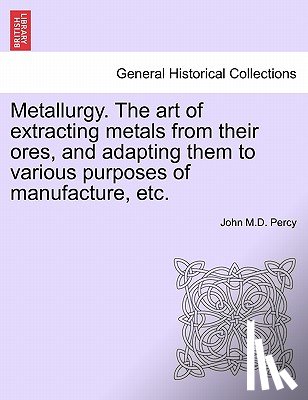 Percy, John M D - Metallurgy. the Art of Extracting Metals from Their Ores, and Adapting Them to Various Purposes of Manufacture, Etc.