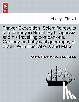 Hartt, Charles Frederick, Agassiz, Louis - Thayer Expedition. Scientific results of a journey in Brazil. By L. Agassiz and his travelling companions. Geology and physical geography of Brazil. With illustrations and Maps